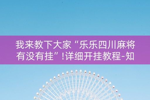 我来教下大家“乐乐四川麻将有没有挂”!详细开挂教程-知乎