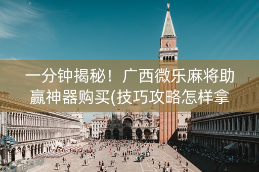 一分钟揭秘！广西微乐麻将助赢神器购买(技巧攻略怎样拿好牌)