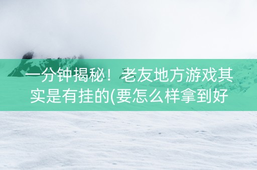 一分钟揭秘！老友地方游戏其实是有挂的(要怎么样拿到好牌)