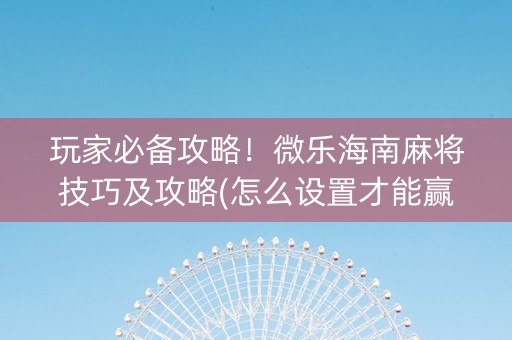 玩家必备攻略！微乐海南麻将技巧及攻略(怎么设置才能赢)