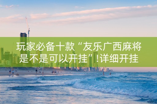 玩家必备十款“友乐广西麻将是不是可以开挂”!详细开挂教程-知乎