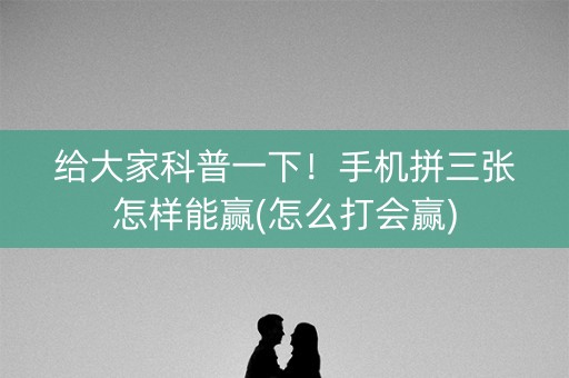 给大家科普一下！手机拼三张怎样能赢(怎么打会赢)