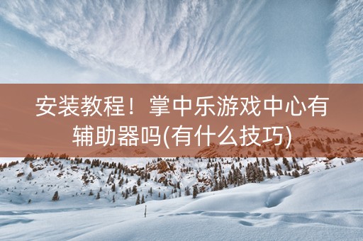 安装教程！掌中乐游戏中心有辅助器吗(有什么技巧)