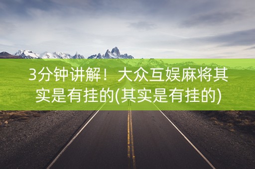 3分钟讲解！大众互娱麻将其实是有挂的(其实是有挂的)