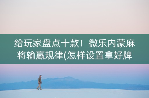 给玩家盘点十款！微乐内蒙麻将输赢规律(怎样设置拿好牌)