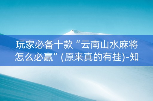 玩家必备十款“云南山水麻将怎么必赢”(原来真的有挂)-知乎