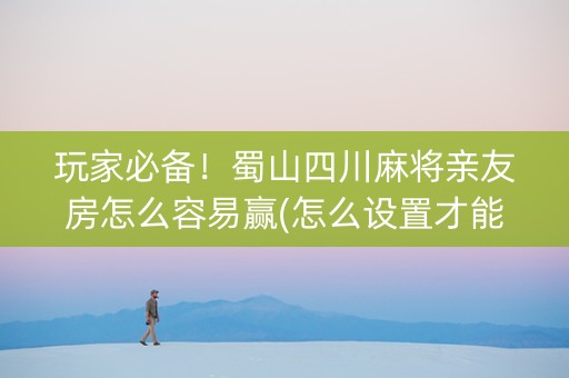 玩家必备！蜀山四川麻将亲友房怎么容易赢(怎么设置才能赢)