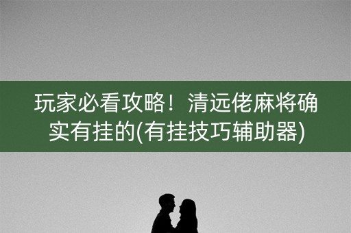 玩家必看攻略！清远佬麻将确实有挂的(有挂技巧辅助器)