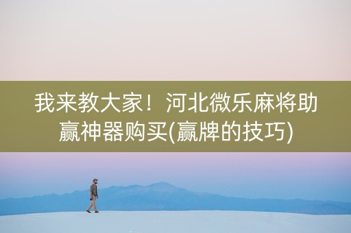 我来教大家！河北微乐麻将助赢神器购买(赢牌的技巧)