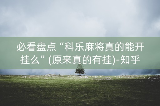 必看盘点“科乐麻将真的能开挂么”(原来真的有挂)-知乎