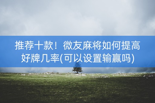 推荐十款！微友麻将如何提高好牌几率(可以设置输赢吗)