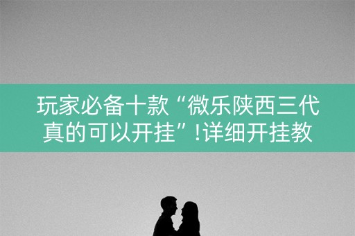 玩家必备十款“微乐陕西三代真的可以开挂”!详细开挂教程-知乎