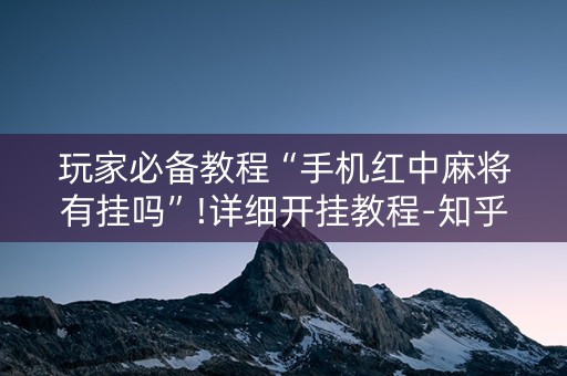 玩家必备教程“手机红中麻将有挂吗”!详细开挂教程-知乎