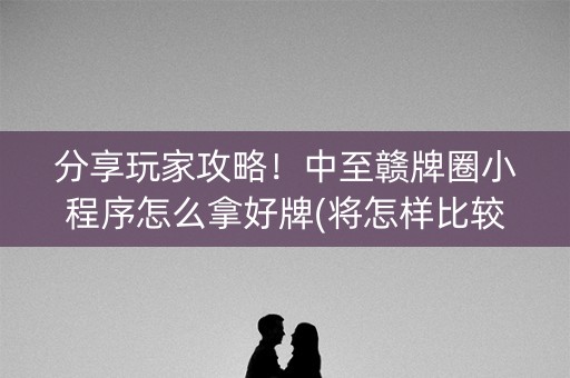 分享玩家攻略！中至赣牌圈小程序怎么拿好牌(将怎样比较容易赢)