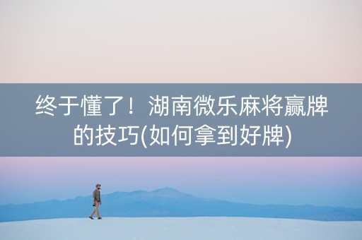 终于懂了！湖南微乐麻将赢牌的技巧(如何拿到好牌)
