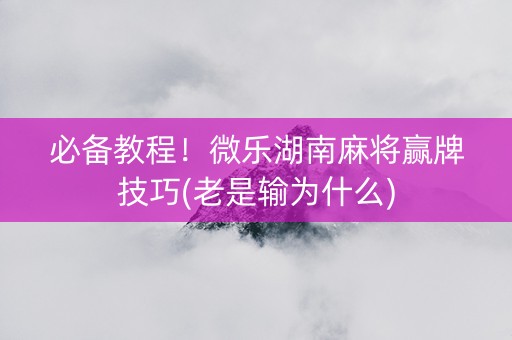 必备教程！微乐湖南麻将赢牌技巧(老是输为什么)