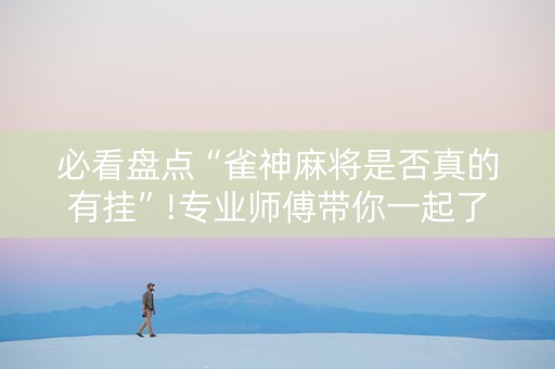 必看盘点“雀神麻将是否真的有挂”!专业师傅带你一起了解（详细教程）-知乎