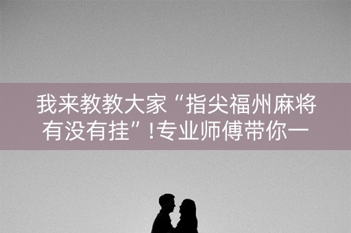 我来教教大家“指尖福州麻将有没有挂”!专业师傅带你一起了解（详细教程）-知乎