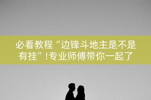 必看教程“边锋斗地主是不是有挂”!专业师傅带你一起了解（详细教程）-知乎
