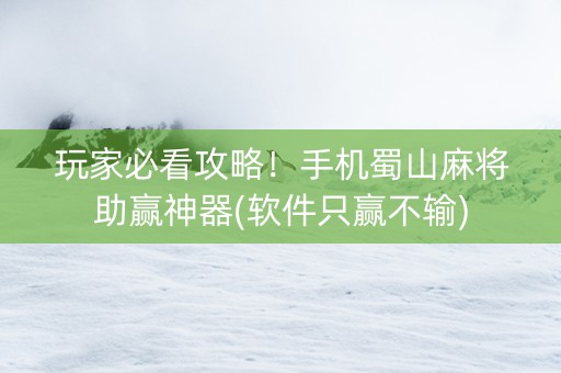 玩家必看攻略！手机蜀山麻将助赢神器(软件只赢不输)