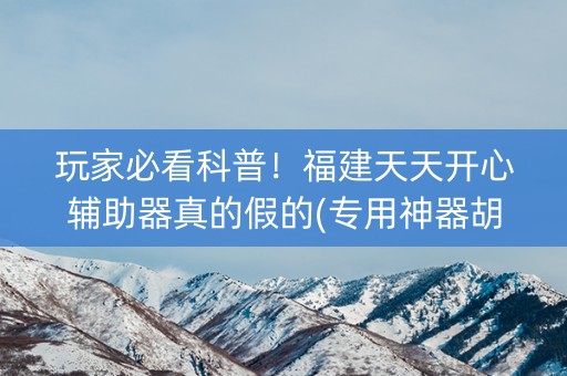 玩家必看科普！福建天天开心辅助器真的假的(专用神器胡牌技巧)