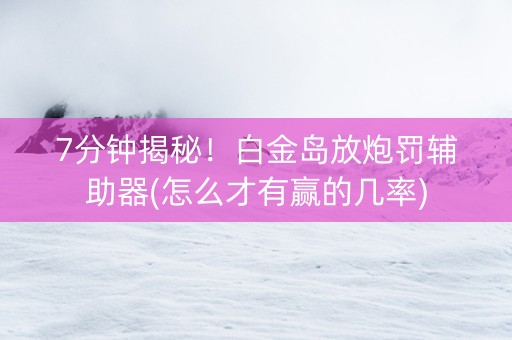 7分钟揭秘！白金岛放炮罚辅助器(怎么才有赢的几率)
