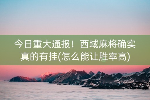 今日重大通报！西域麻将确实真的有挂(怎么能让胜率高)