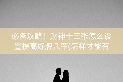 必备攻略！财神十三张怎么设置提高好牌几率(怎样才能有好牌)
