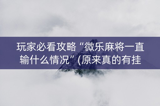玩家必看攻略“微乐麻将一直输什么情况”(原来真的有挂)-知乎