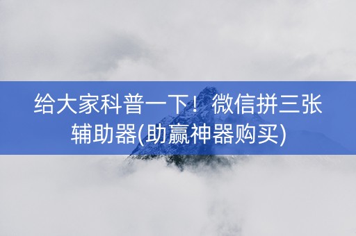给大家科普一下！微信拼三张辅助器(助赢神器购买)