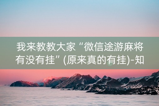 我来教教大家“微信途游麻将有没有挂”(原来真的有挂)-知乎