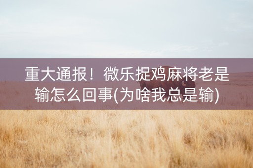 重大通报！微乐捉鸡麻将老是输怎么回事(为啥我总是输)