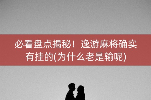 必看盘点揭秘！逸游麻将确实有挂的(为什么老是输呢)