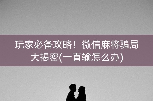 玩家必备攻略！微信麻将骗局大揭密(一直输怎么办)