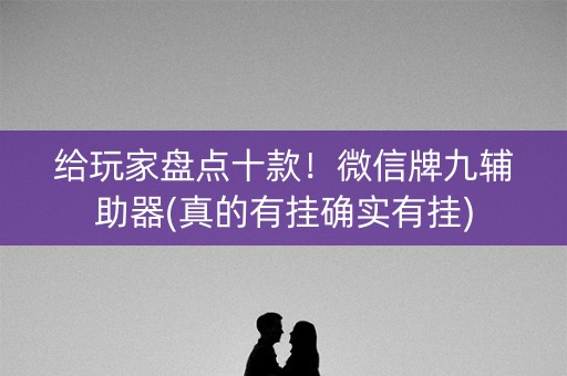 给玩家盘点十款！微信牌九辅助器(真的有挂确实有挂)