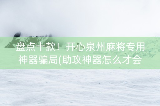 盘点十款！开心泉州麻将专用神器骗局(助攻神器怎么才会赢)