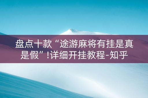盘点十款“途游麻将有挂是真是假”!详细开挂教程-知乎