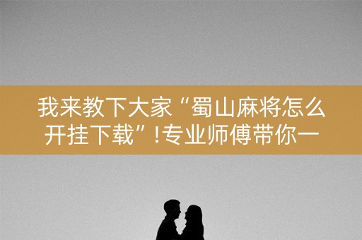 我来教下大家“蜀山麻将怎么开挂下载”!专业师傅带你一起了解（详细教程）-知乎