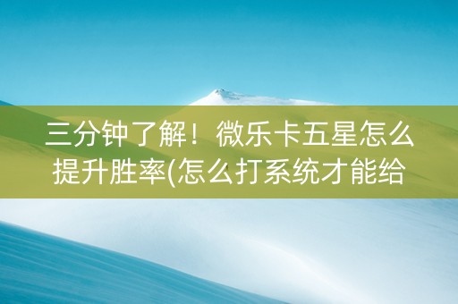 三分钟了解！微乐卡五星怎么提升胜率(怎么打系统才能给好牌)