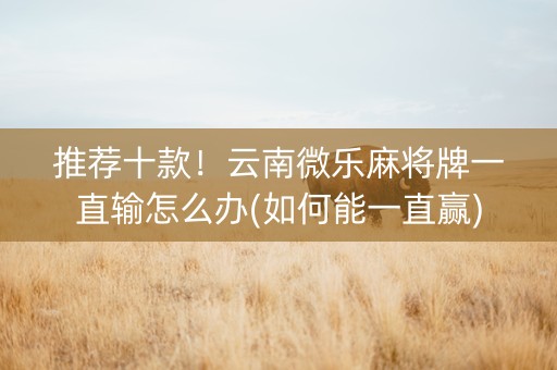 推荐十款！云南微乐麻将牌一直输怎么办(如何能一直赢)
