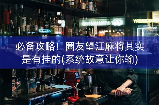 必备攻略！圈友望江麻将其实是有挂的(系统故意让你输)
