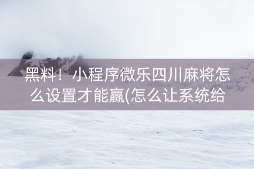 黑料！小程序微乐四川麻将怎么设置才能赢(怎么让系统给自己好牌)