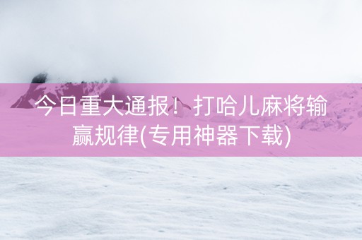 今日重大通报！打哈儿麻将输赢规律(专用神器下载)