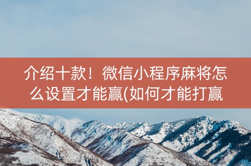 介绍十款！微信小程序麻将怎么设置才能赢(如何才能打赢)
