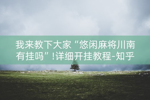 我来教下大家“悠闲麻将川南有挂吗”!详细开挂教程-知乎