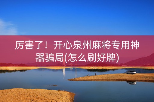 厉害了！开心泉州麻将专用神器骗局(怎么刷好牌)