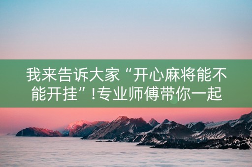 我来告诉大家“开心麻将能不能开挂”!专业师傅带你一起了解（详细教程）-知乎