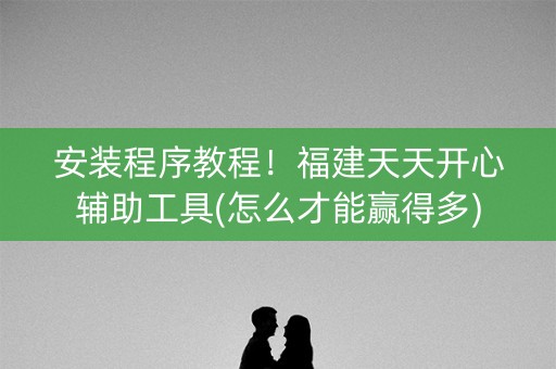 安装程序教程！福建天天开心辅助工具(怎么才能赢得多)