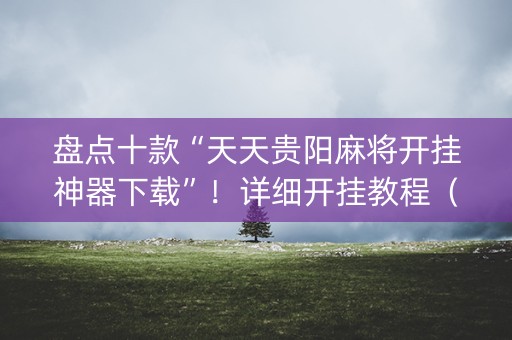 盘点十款“天天贵阳麻将开挂神器下载”！详细开挂教程（确实真的有挂)-知乎