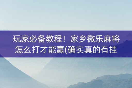 玩家必备教程！家乡微乐麻将怎么打才能赢(确实真的有挂)